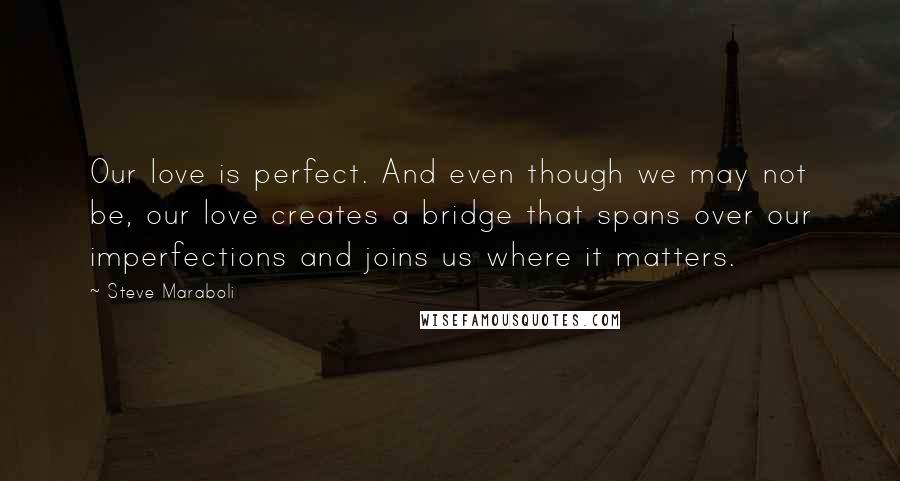 Steve Maraboli Quotes: Our love is perfect. And even though we may not be, our love creates a bridge that spans over our imperfections and joins us where it matters.