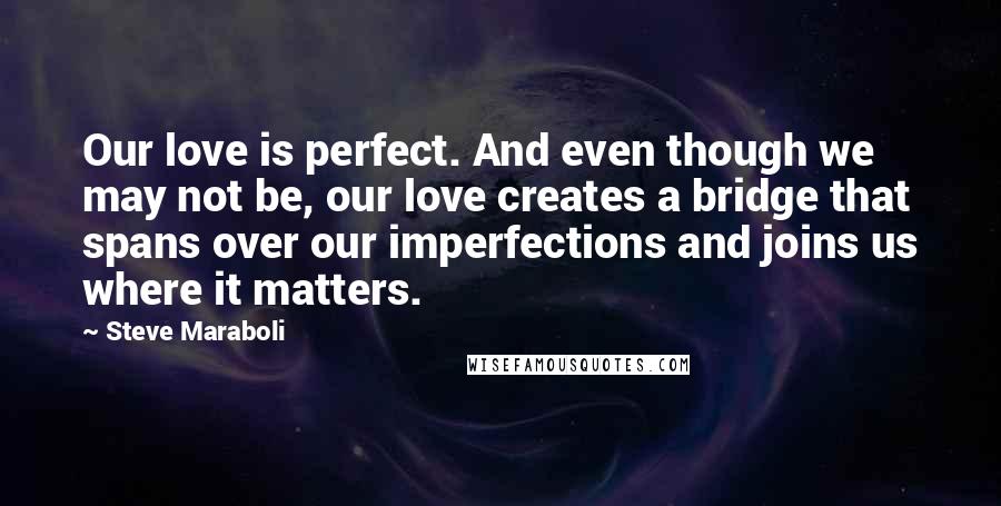 Steve Maraboli Quotes: Our love is perfect. And even though we may not be, our love creates a bridge that spans over our imperfections and joins us where it matters.