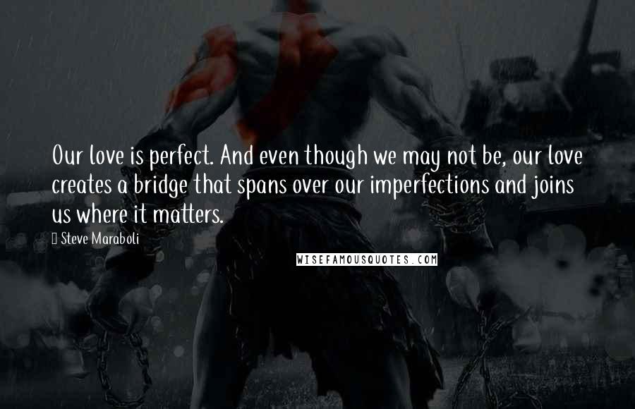 Steve Maraboli Quotes: Our love is perfect. And even though we may not be, our love creates a bridge that spans over our imperfections and joins us where it matters.