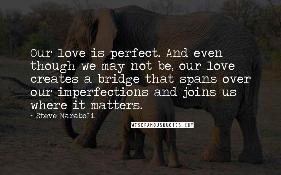 Steve Maraboli Quotes: Our love is perfect. And even though we may not be, our love creates a bridge that spans over our imperfections and joins us where it matters.