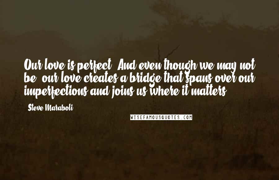 Steve Maraboli Quotes: Our love is perfect. And even though we may not be, our love creates a bridge that spans over our imperfections and joins us where it matters.