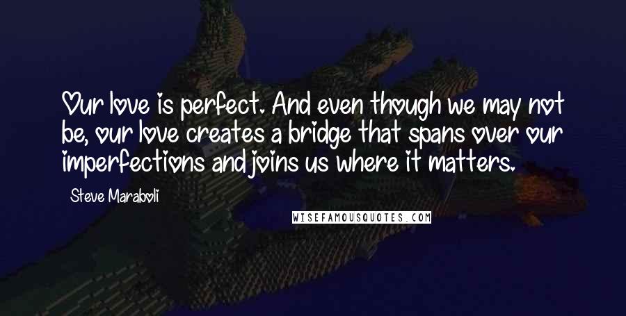 Steve Maraboli Quotes: Our love is perfect. And even though we may not be, our love creates a bridge that spans over our imperfections and joins us where it matters.