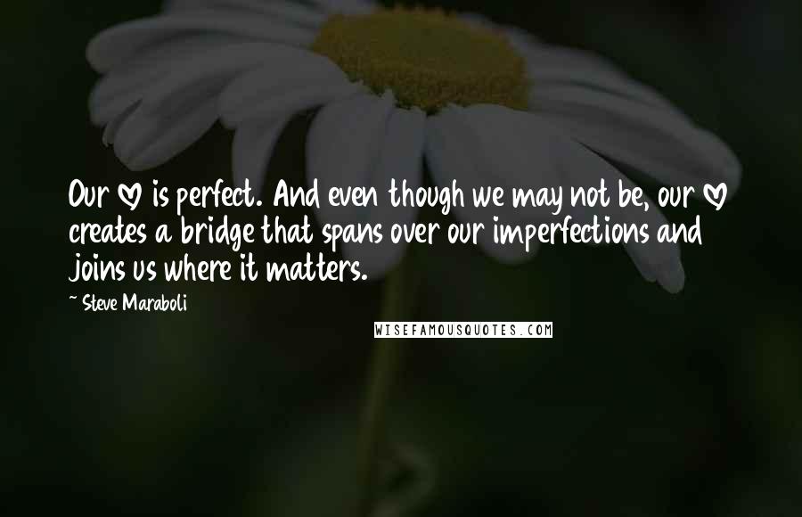 Steve Maraboli Quotes: Our love is perfect. And even though we may not be, our love creates a bridge that spans over our imperfections and joins us where it matters.