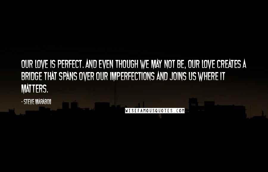 Steve Maraboli Quotes: Our love is perfect. And even though we may not be, our love creates a bridge that spans over our imperfections and joins us where it matters.