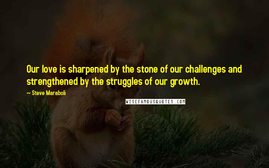 Steve Maraboli Quotes: Our love is sharpened by the stone of our challenges and strengthened by the struggles of our growth.