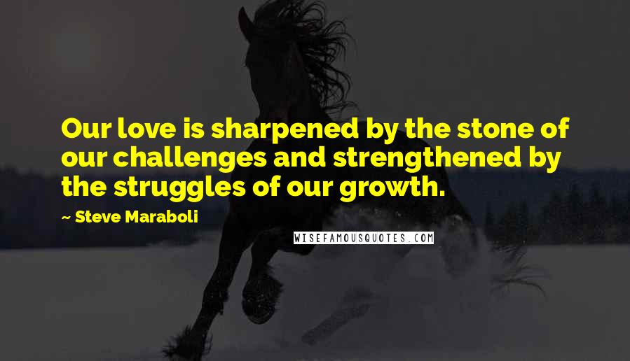 Steve Maraboli Quotes: Our love is sharpened by the stone of our challenges and strengthened by the struggles of our growth.