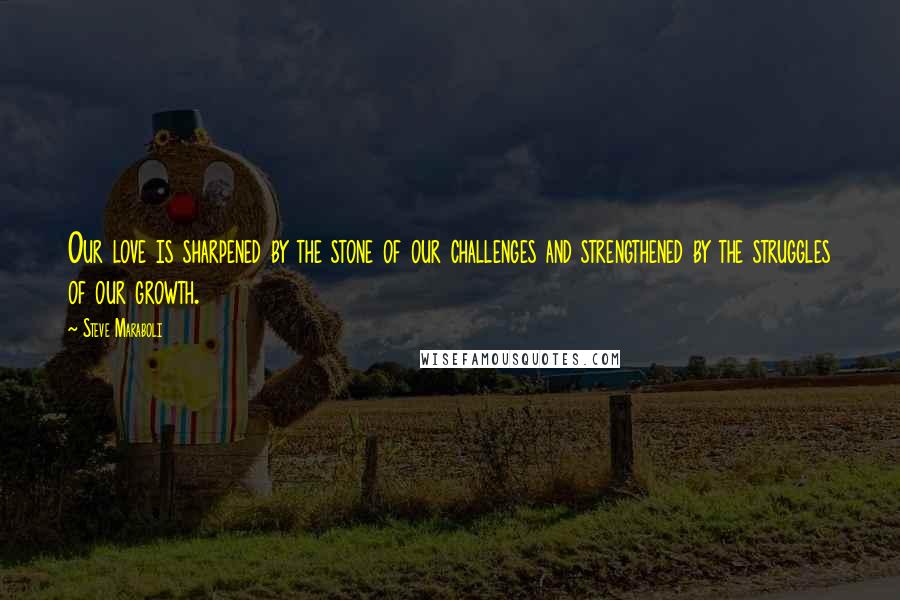 Steve Maraboli Quotes: Our love is sharpened by the stone of our challenges and strengthened by the struggles of our growth.