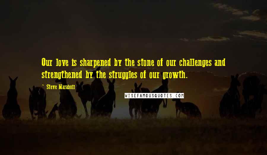 Steve Maraboli Quotes: Our love is sharpened by the stone of our challenges and strengthened by the struggles of our growth.