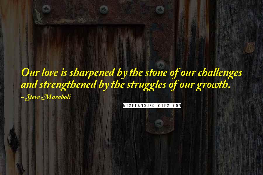 Steve Maraboli Quotes: Our love is sharpened by the stone of our challenges and strengthened by the struggles of our growth.