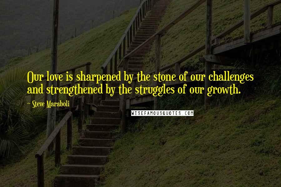 Steve Maraboli Quotes: Our love is sharpened by the stone of our challenges and strengthened by the struggles of our growth.