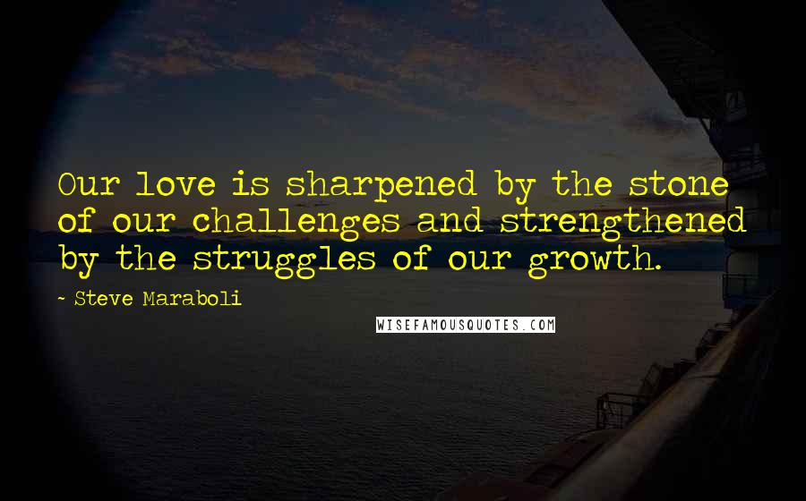 Steve Maraboli Quotes: Our love is sharpened by the stone of our challenges and strengthened by the struggles of our growth.