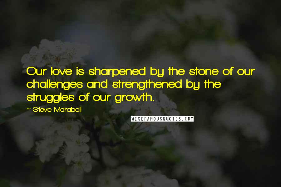 Steve Maraboli Quotes: Our love is sharpened by the stone of our challenges and strengthened by the struggles of our growth.