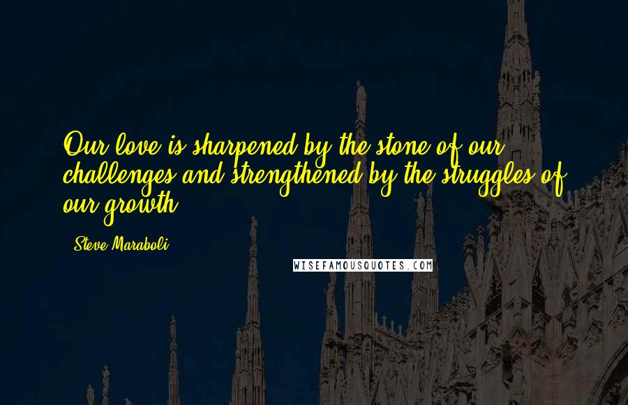 Steve Maraboli Quotes: Our love is sharpened by the stone of our challenges and strengthened by the struggles of our growth.