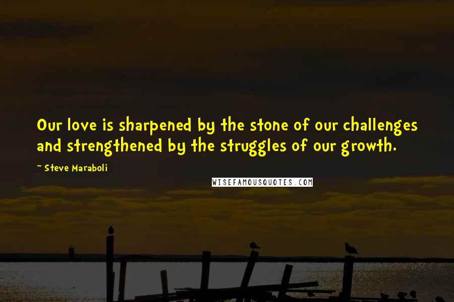Steve Maraboli Quotes: Our love is sharpened by the stone of our challenges and strengthened by the struggles of our growth.