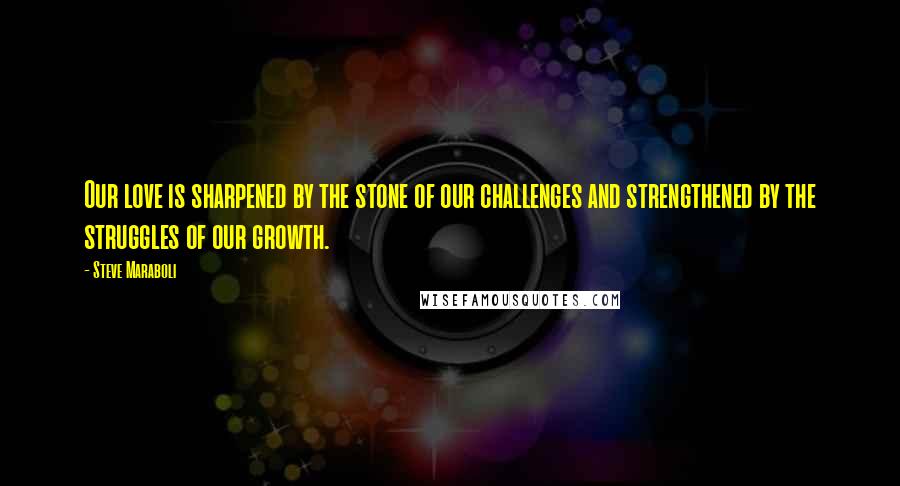 Steve Maraboli Quotes: Our love is sharpened by the stone of our challenges and strengthened by the struggles of our growth.