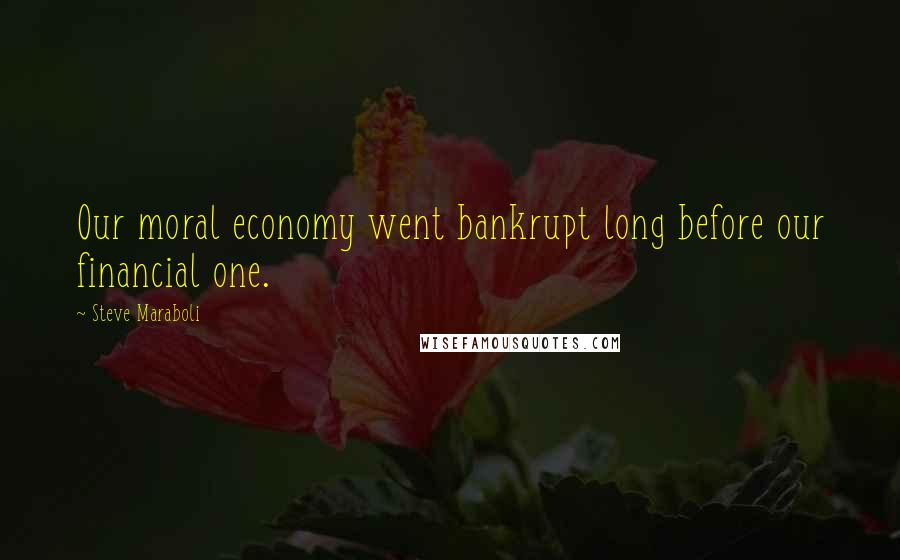 Steve Maraboli Quotes: Our moral economy went bankrupt long before our financial one.