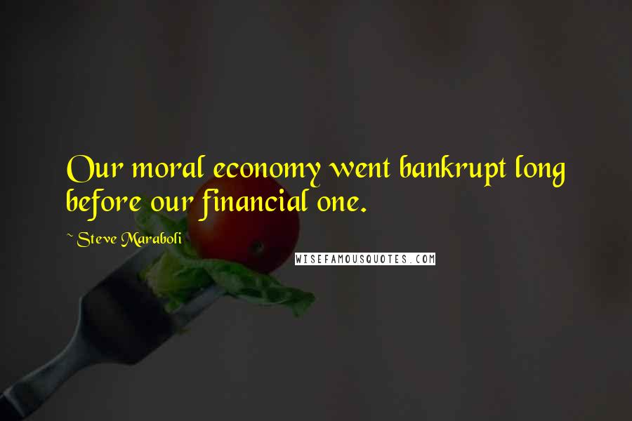 Steve Maraboli Quotes: Our moral economy went bankrupt long before our financial one.