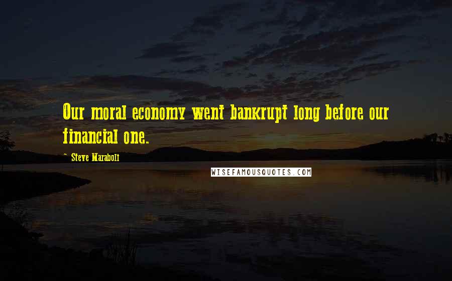 Steve Maraboli Quotes: Our moral economy went bankrupt long before our financial one.