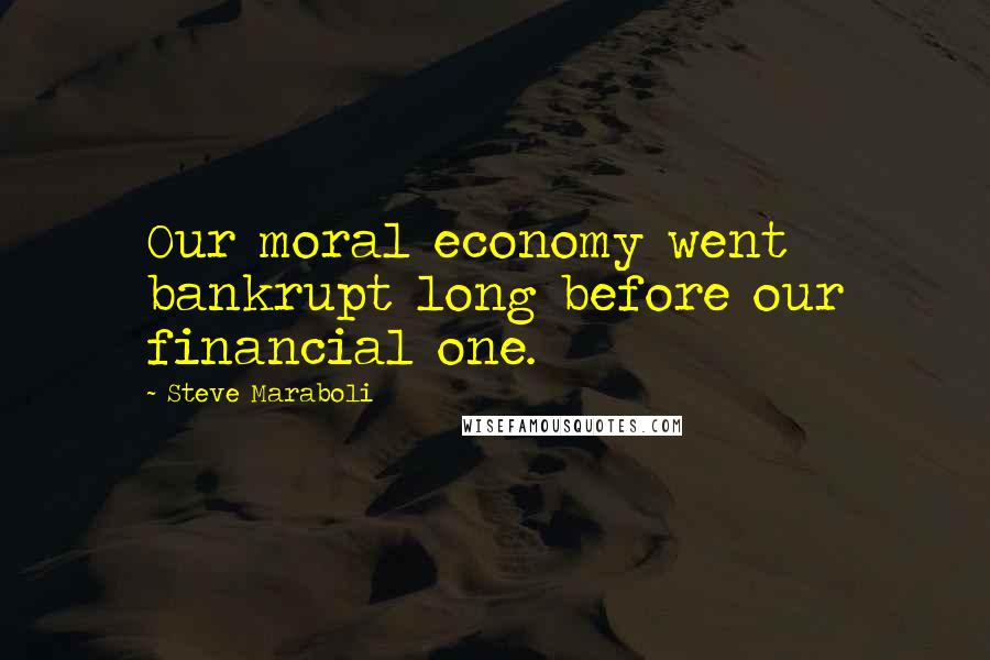 Steve Maraboli Quotes: Our moral economy went bankrupt long before our financial one.