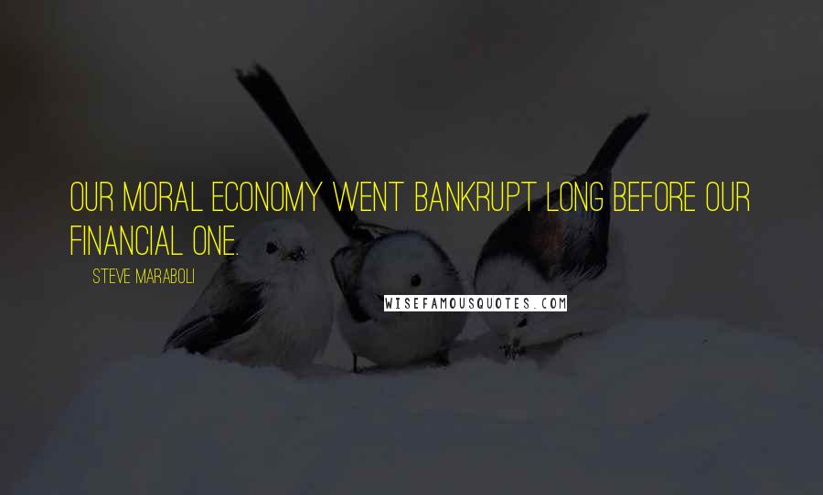 Steve Maraboli Quotes: Our moral economy went bankrupt long before our financial one.