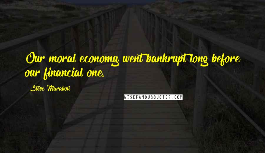 Steve Maraboli Quotes: Our moral economy went bankrupt long before our financial one.