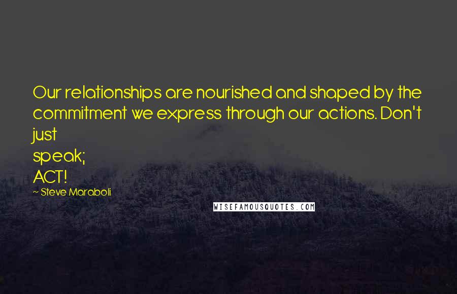 Steve Maraboli Quotes: Our relationships are nourished and shaped by the commitment we express through our actions. Don't just speak; ACT!