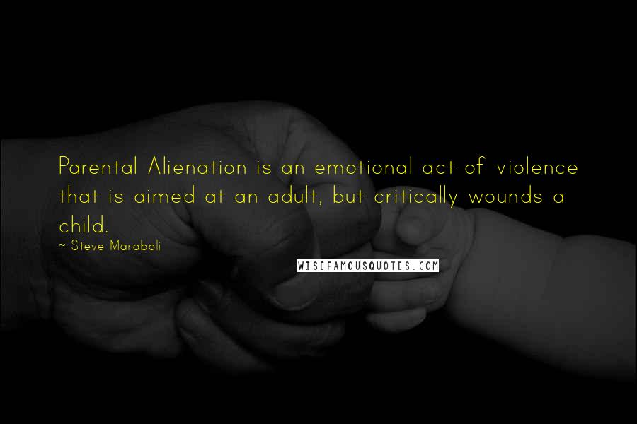 Steve Maraboli Quotes: Parental Alienation is an emotional act of violence that is aimed at an adult, but critically wounds a child.