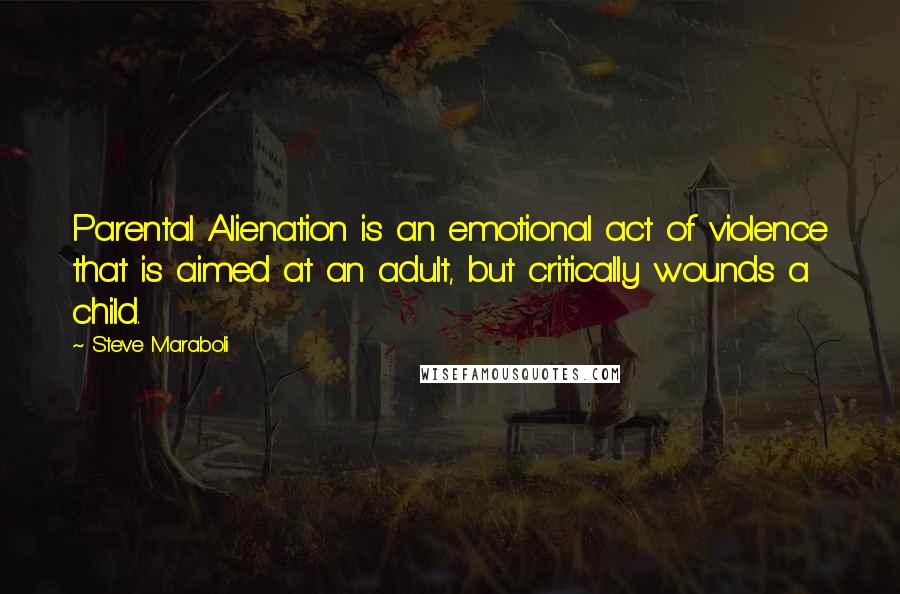 Steve Maraboli Quotes: Parental Alienation is an emotional act of violence that is aimed at an adult, but critically wounds a child.