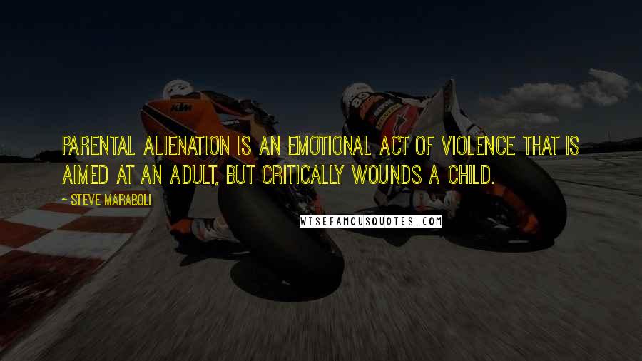 Steve Maraboli Quotes: Parental Alienation is an emotional act of violence that is aimed at an adult, but critically wounds a child.