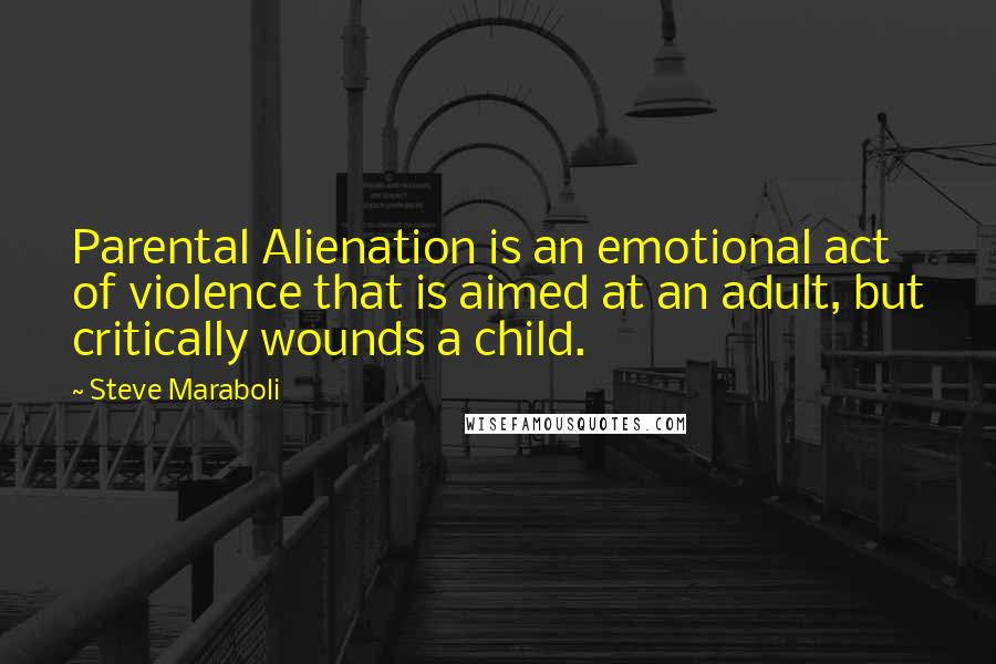 Steve Maraboli Quotes: Parental Alienation is an emotional act of violence that is aimed at an adult, but critically wounds a child.