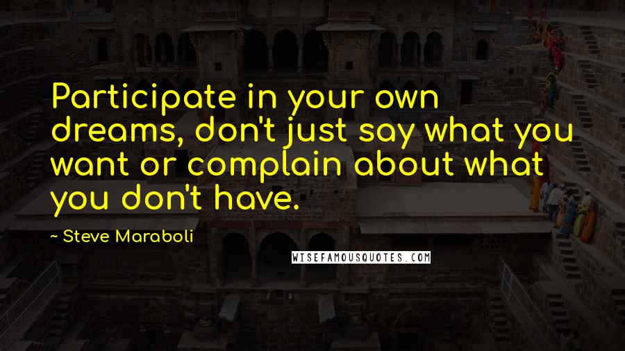 Steve Maraboli Quotes: Participate in your own dreams, don't just say what you want or complain about what you don't have.