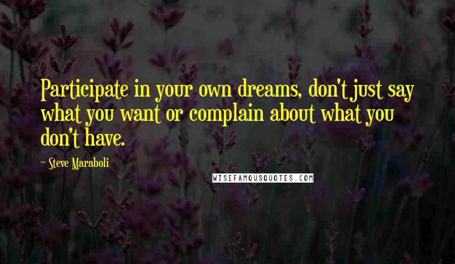 Steve Maraboli Quotes: Participate in your own dreams, don't just say what you want or complain about what you don't have.