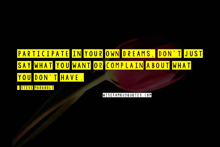 Steve Maraboli Quotes: Participate in your own dreams, don't just say what you want or complain about what you don't have.