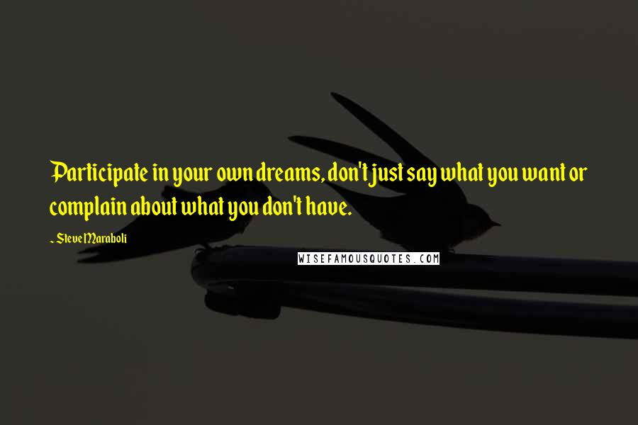 Steve Maraboli Quotes: Participate in your own dreams, don't just say what you want or complain about what you don't have.