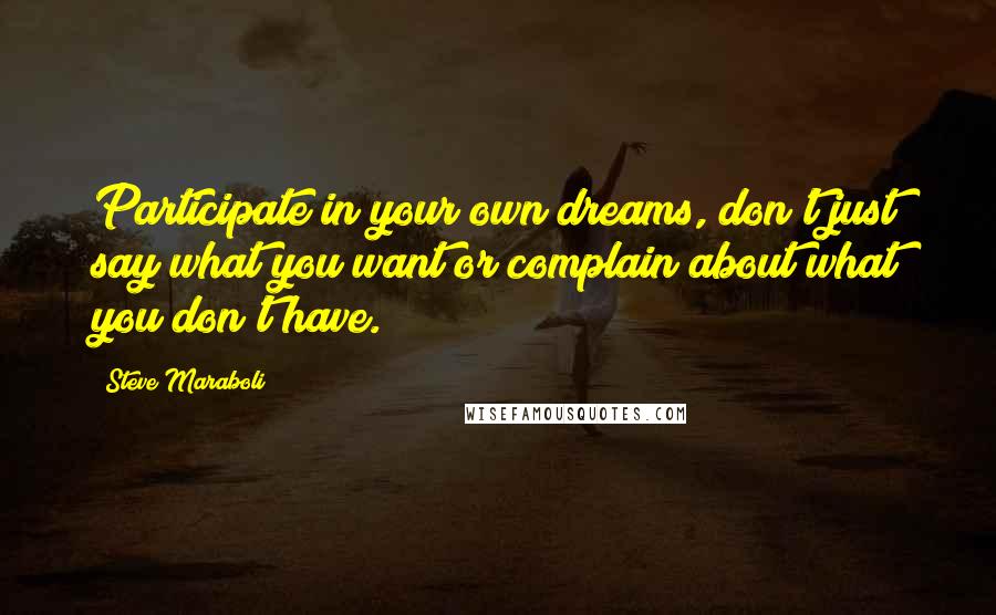 Steve Maraboli Quotes: Participate in your own dreams, don't just say what you want or complain about what you don't have.