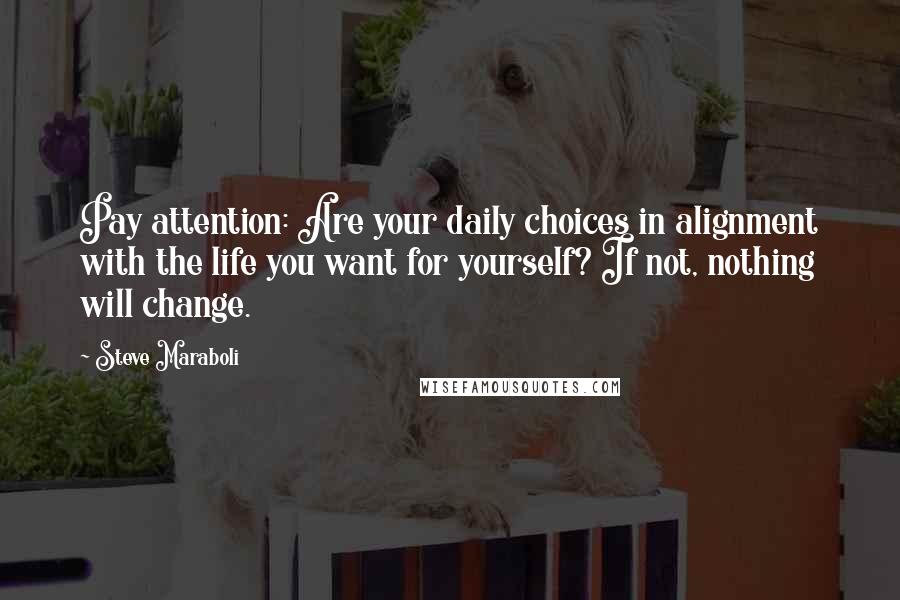 Steve Maraboli Quotes: Pay attention: Are your daily choices in alignment with the life you want for yourself? If not, nothing will change.