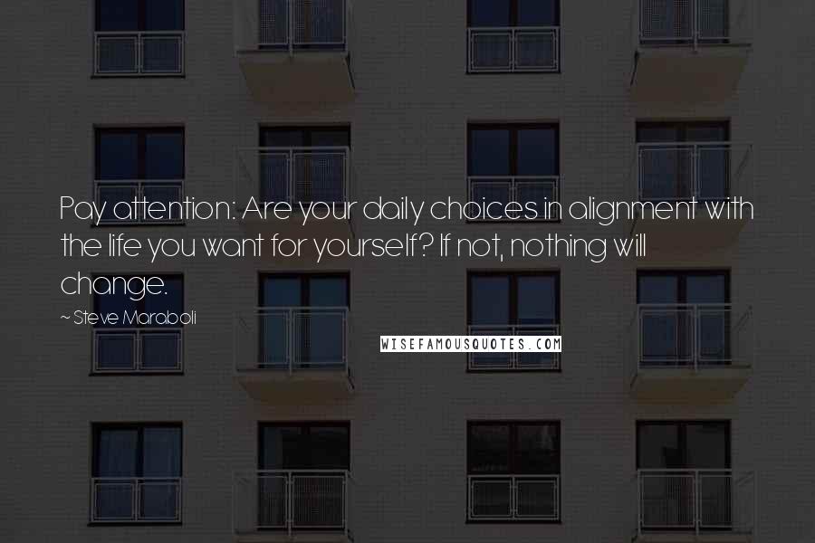 Steve Maraboli Quotes: Pay attention: Are your daily choices in alignment with the life you want for yourself? If not, nothing will change.