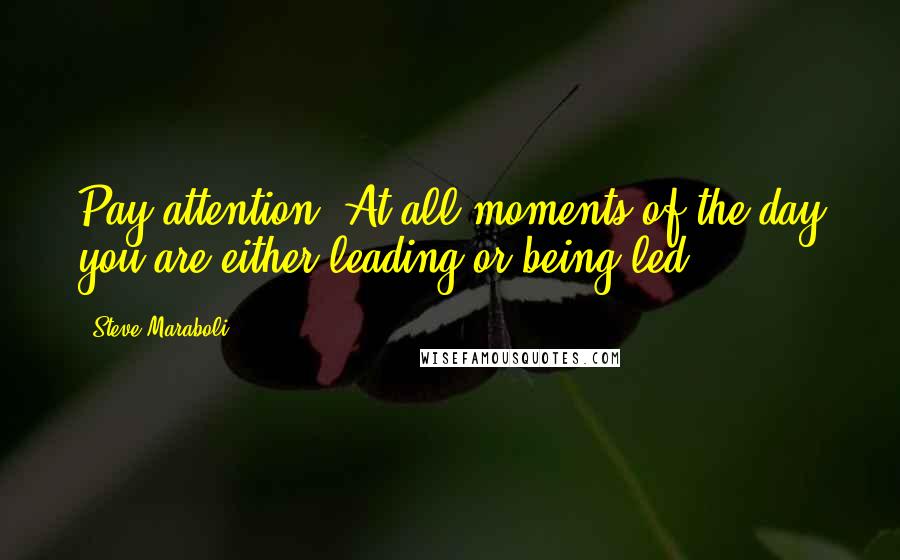 Steve Maraboli Quotes: Pay attention! At all moments of the day you are either leading or being led.