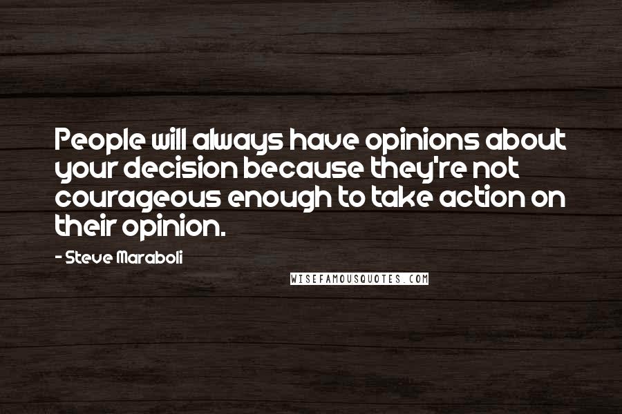 Steve Maraboli Quotes: People will always have opinions about your decision because they're not courageous enough to take action on their opinion.