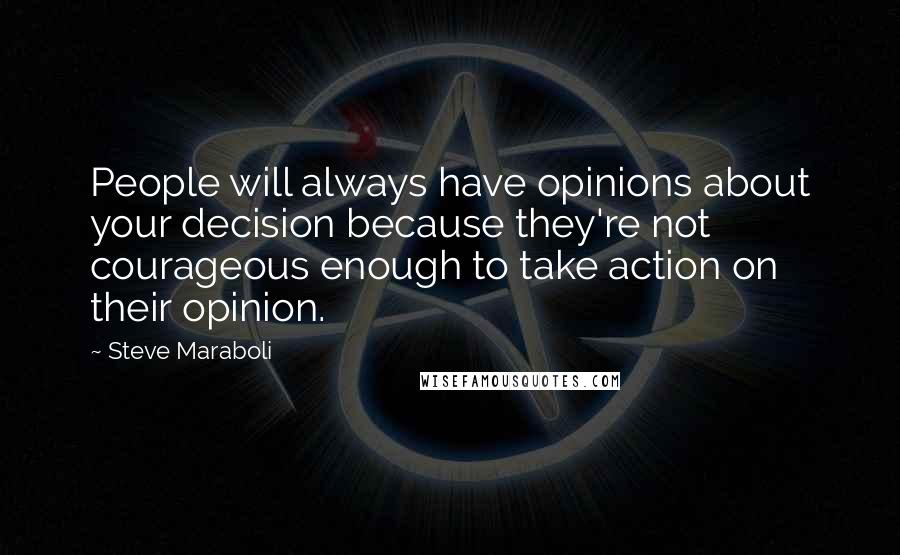 Steve Maraboli Quotes: People will always have opinions about your decision because they're not courageous enough to take action on their opinion.