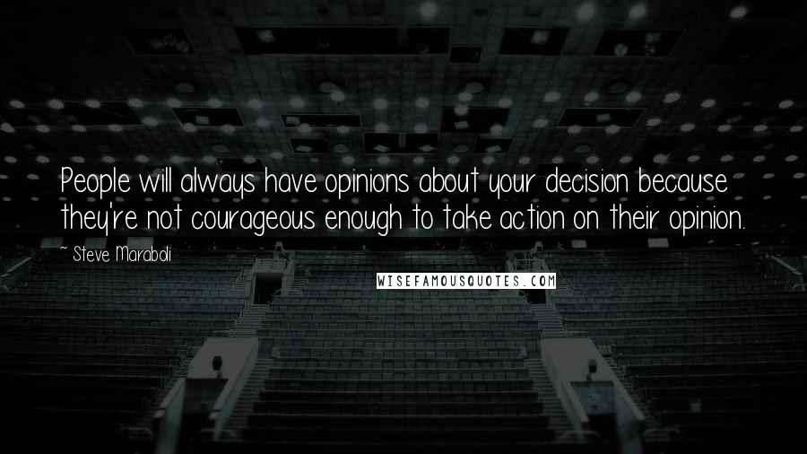 Steve Maraboli Quotes: People will always have opinions about your decision because they're not courageous enough to take action on their opinion.