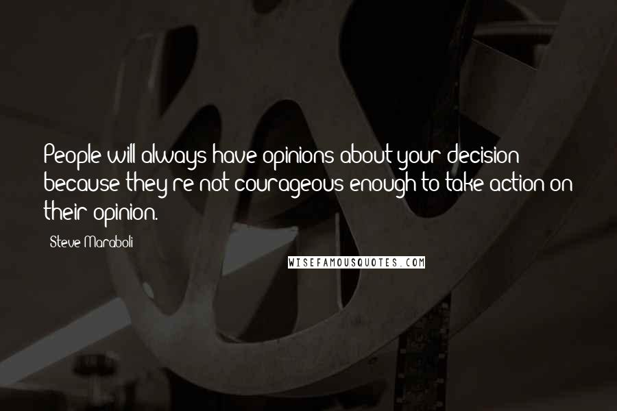 Steve Maraboli Quotes: People will always have opinions about your decision because they're not courageous enough to take action on their opinion.