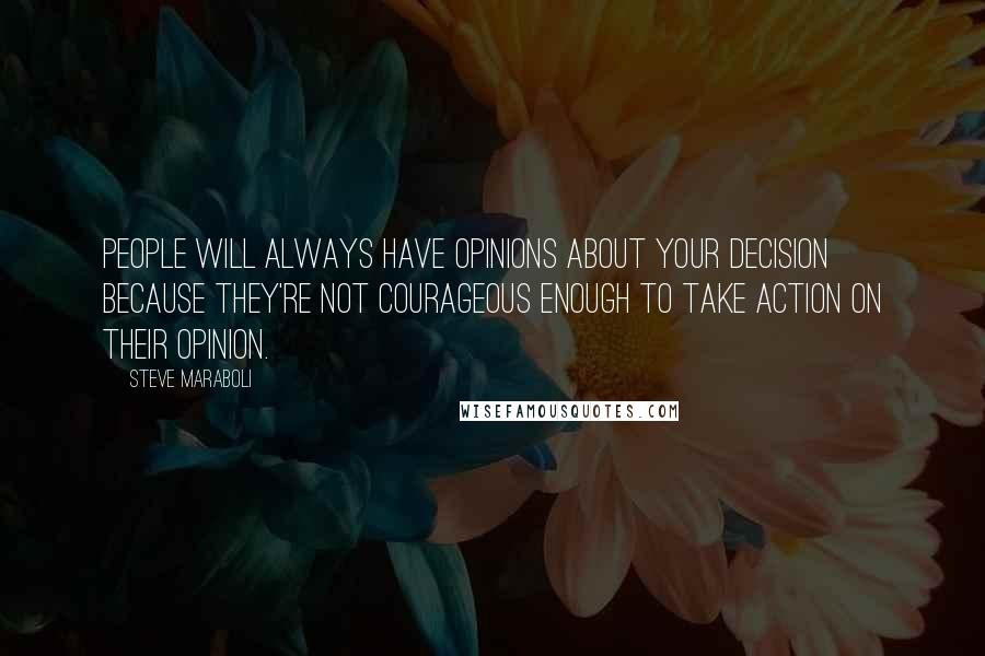 Steve Maraboli Quotes: People will always have opinions about your decision because they're not courageous enough to take action on their opinion.