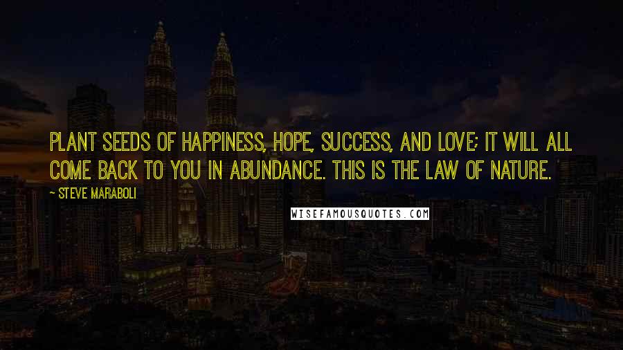 Steve Maraboli Quotes: Plant seeds of happiness, hope, success, and love; it will all come back to you in abundance. This is the law of nature.