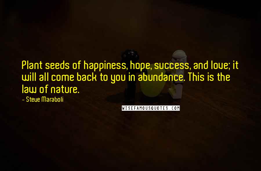 Steve Maraboli Quotes: Plant seeds of happiness, hope, success, and love; it will all come back to you in abundance. This is the law of nature.