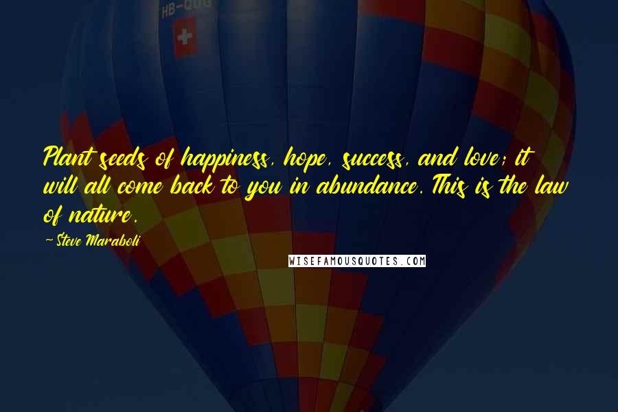 Steve Maraboli Quotes: Plant seeds of happiness, hope, success, and love; it will all come back to you in abundance. This is the law of nature.