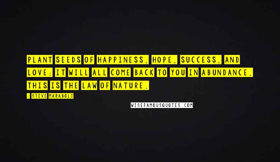 Steve Maraboli Quotes: Plant seeds of happiness, hope, success, and love; it will all come back to you in abundance. This is the law of nature.