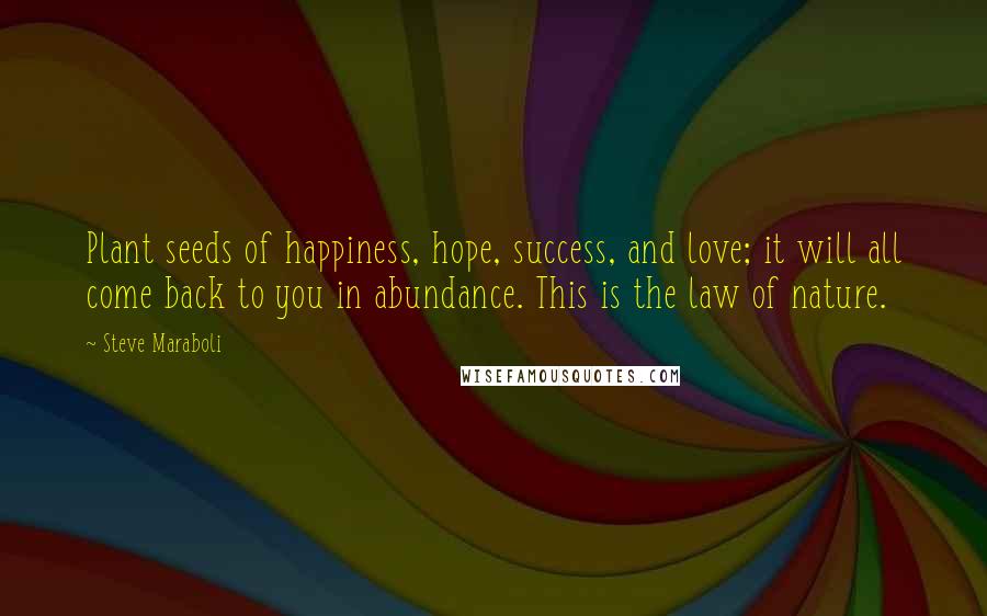 Steve Maraboli Quotes: Plant seeds of happiness, hope, success, and love; it will all come back to you in abundance. This is the law of nature.