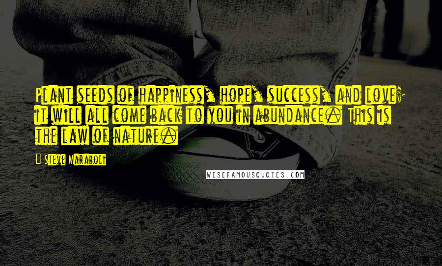 Steve Maraboli Quotes: Plant seeds of happiness, hope, success, and love; it will all come back to you in abundance. This is the law of nature.