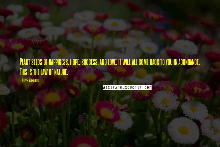 Steve Maraboli Quotes: Plant seeds of happiness, hope, success, and love; it will all come back to you in abundance. This is the law of nature.